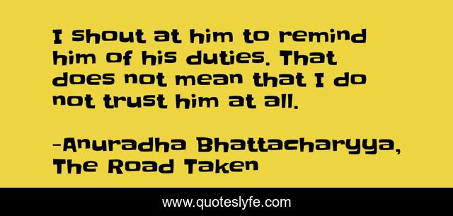 I shout at him to remind him of his duties. That does not mean that I do not trust him at all.