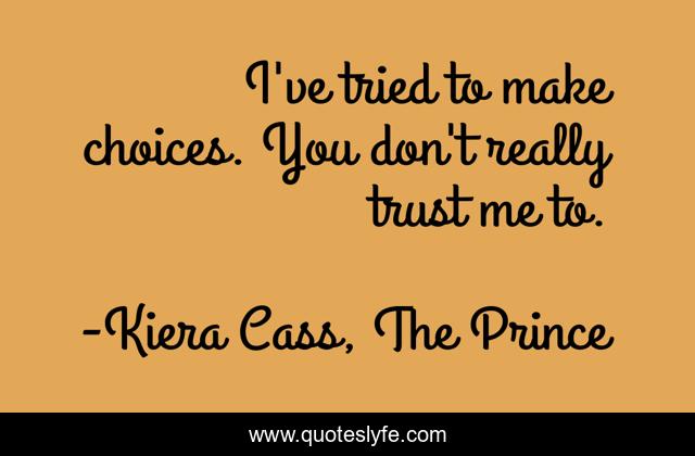 I've tried to make choices. You don't really trust me to.