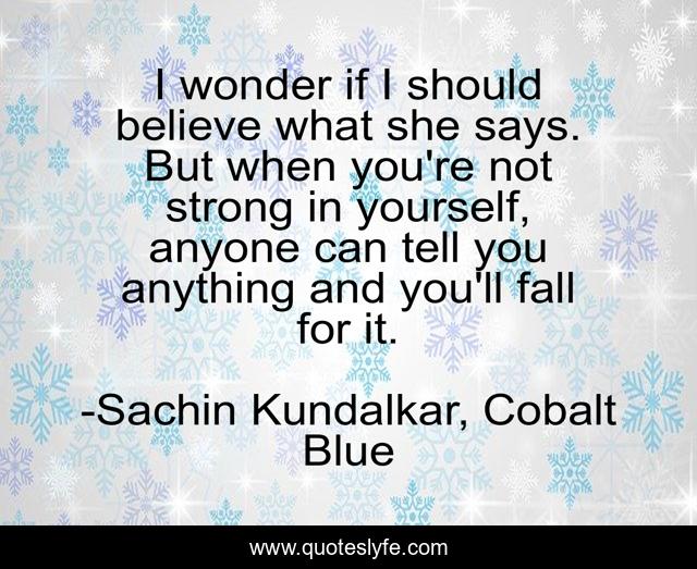 I wonder if I should believe what she says. But when you're not strong in yourself, anyone can tell you anything and you'll fall for it.