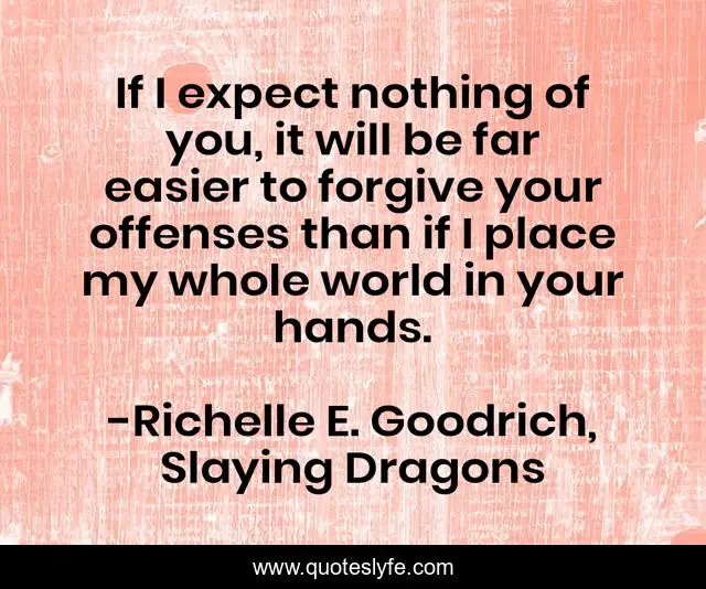 If I expect nothing of you, it will be far easier to forgive your offenses than if I place my whole world in your hands.