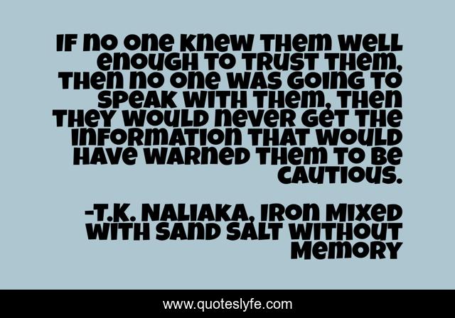 If no one knew them well enough to trust them, then no one was going to speak with them, then they would never get the information that would have warned them to be cautious.