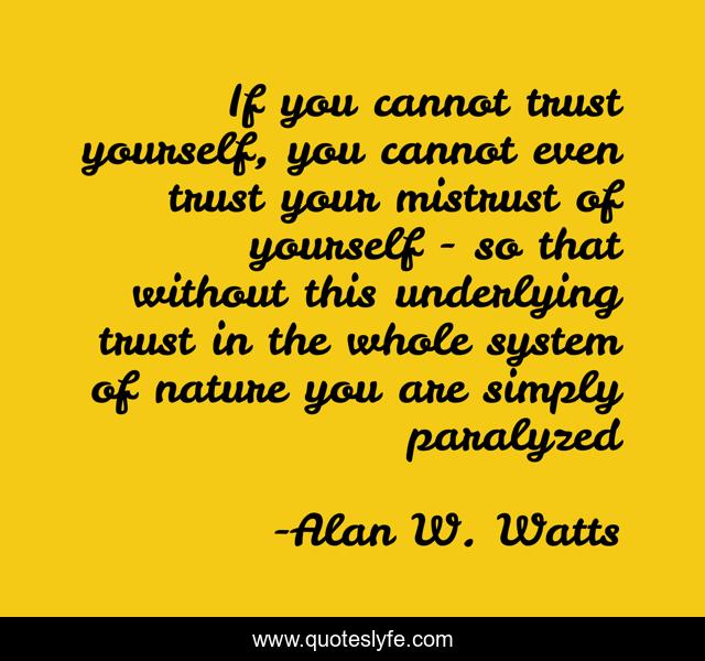 If you cannot trust yourself, you cannot even trust your mistrust of yourself - so that without this underlying trust in the whole system of nature you are simply paralyzed