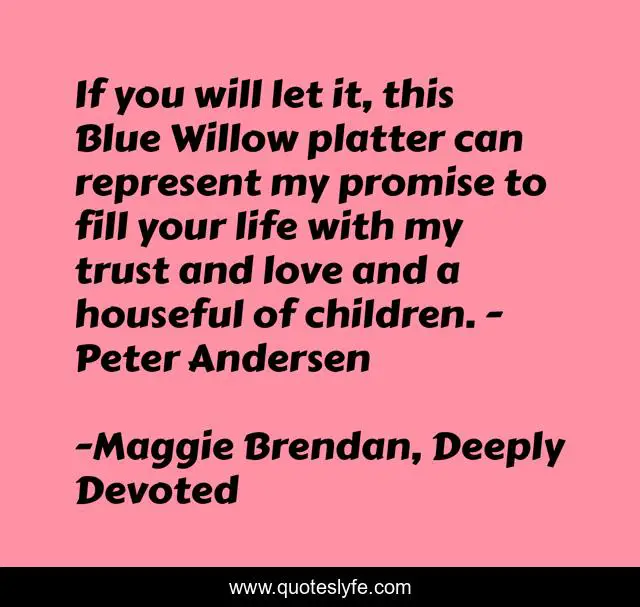 If you will let it, this Blue Willow platter can represent my promise to fill your life with my trust and love and a houseful of children. - Peter Andersen
