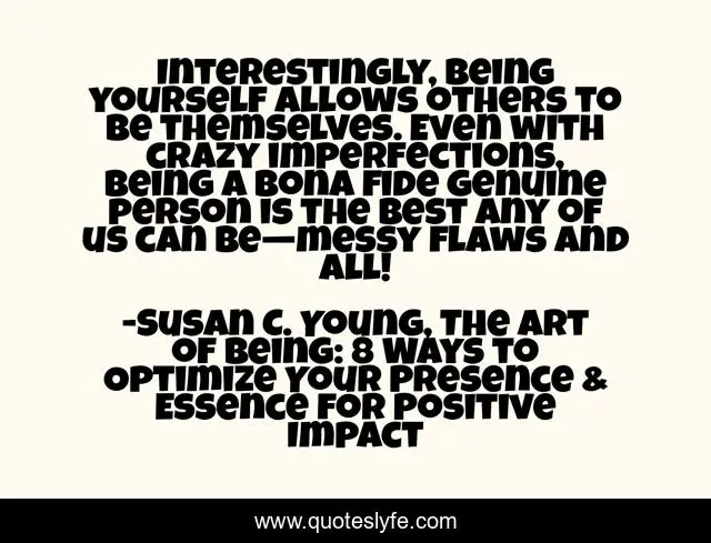 Interestingly, being yourself allows others to be themselves. Even with crazy imperfections, being a bona fide genuine person is the best any of us can be—messy flaws and all!