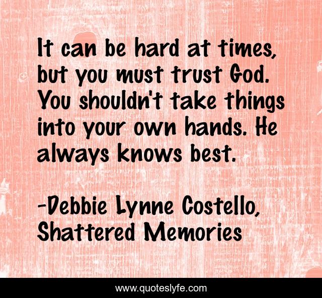 It can be hard at times, but you must trust God. You shouldn't take things into your own hands. He always knows best.