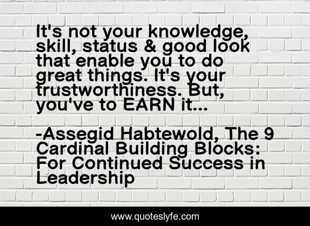 It's not your knowledge, skill, status & good look that enable you to do great things. It's your trustworthiness. But, you've to EARN it...