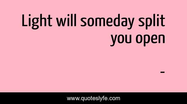 Light will someday split you open