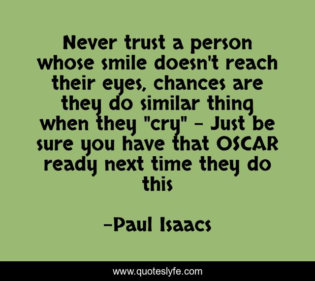 Never trust a person whose smile doesn't reach their eyes, chances are they do similar thing when they 