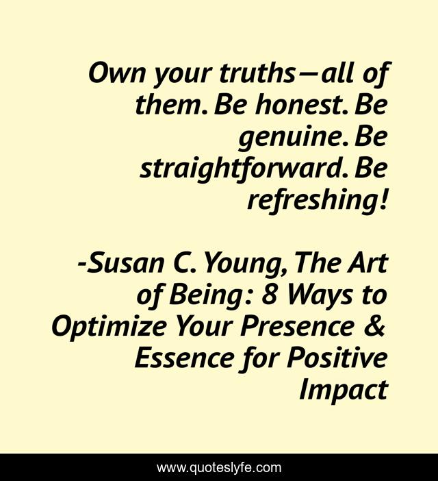 Own your truths—all of them. Be honest. Be genuine. Be straightforward. Be refreshing!
