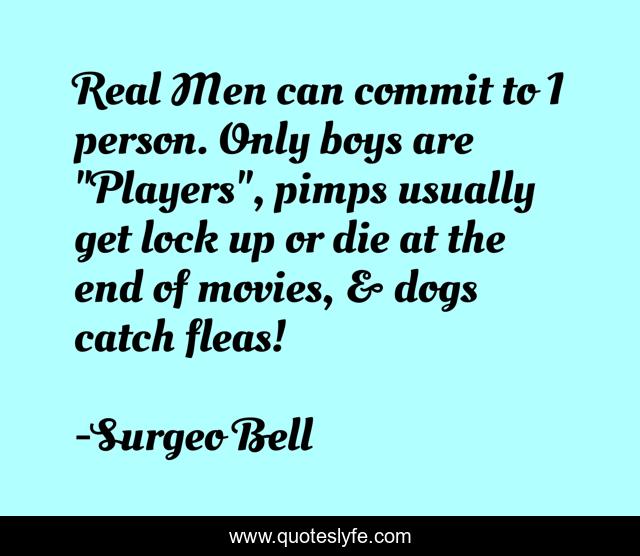 Real Men can commit to 1 person. Only boys are 