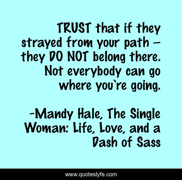 TRUST that if they strayed from your path – they DO NOT belong there. Not everybody can go where you’re going.