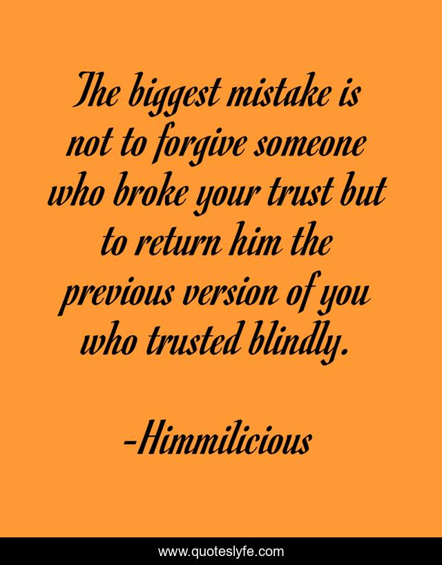 The biggest mistake is not to forgive someone who broke your trust but to return him the previous version of you who trusted blindly.