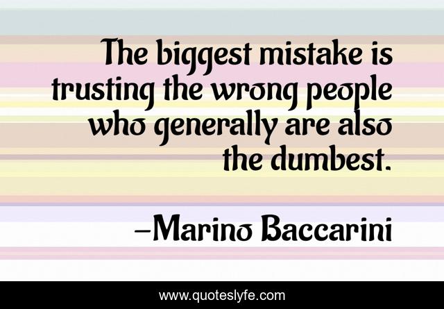 The biggest mistake is trusting the wrong people who generally are also the dumbest.