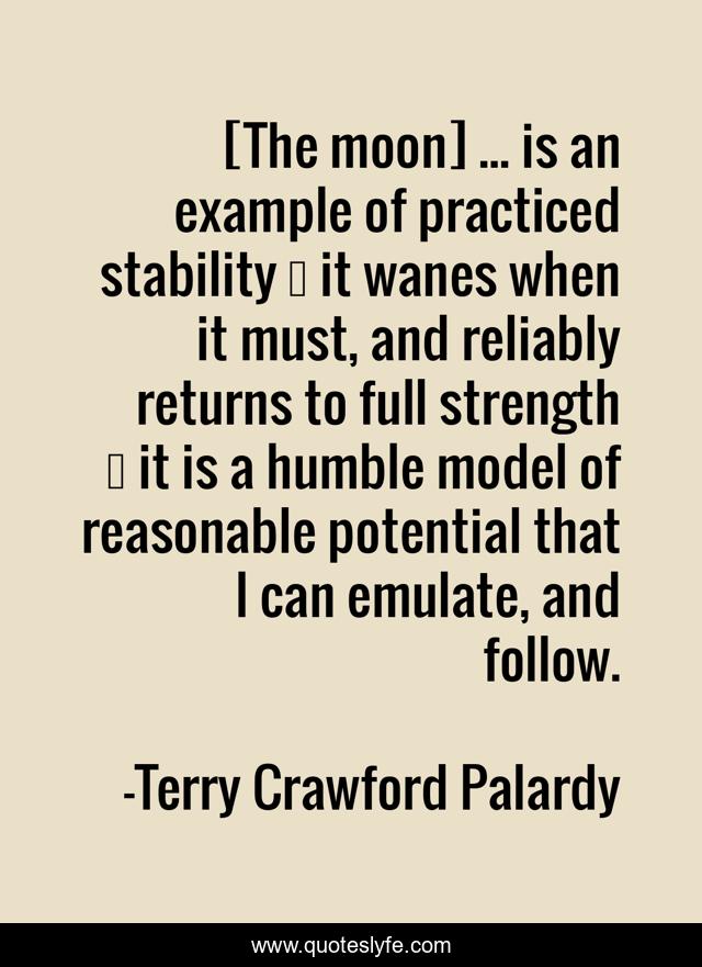 [The moon] ... is an example of practiced stability … it wanes when it must, and reliably returns to full strength … it is a humble model of reasonable potential that I can emulate, and follow.