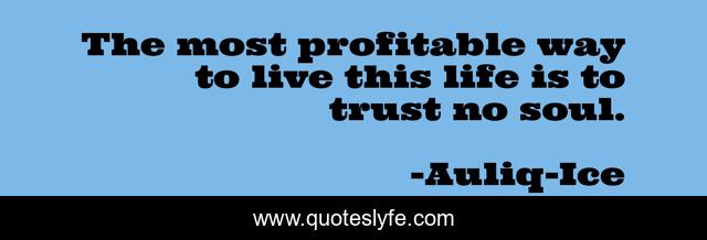 The most profitable way to live this life is to trust no soul.