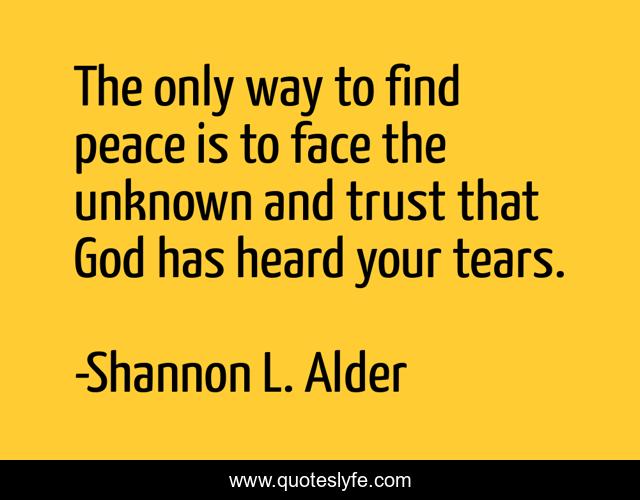 The only way to find peace is to face the unknown and trust that God has heard your tears.