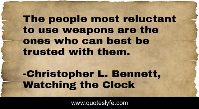 The people most reluctant to use weapons are the ones who can best be trusted with them.