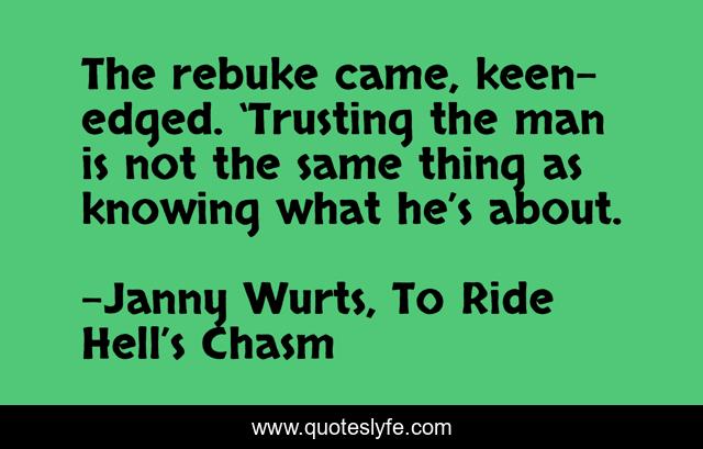 The rebuke came, keen-edged. ‘Trusting the man is not the same thing as knowing what he’s about.