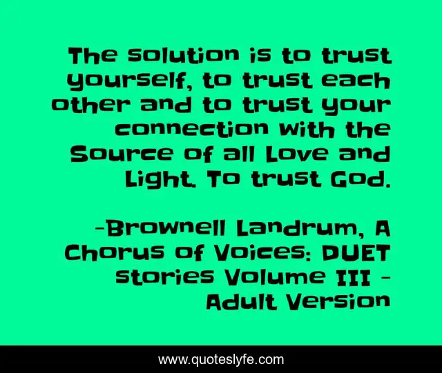 The solution is to trust yourself, to trust each other and to trust your connection with the Source of all Love and Light. To trust God.