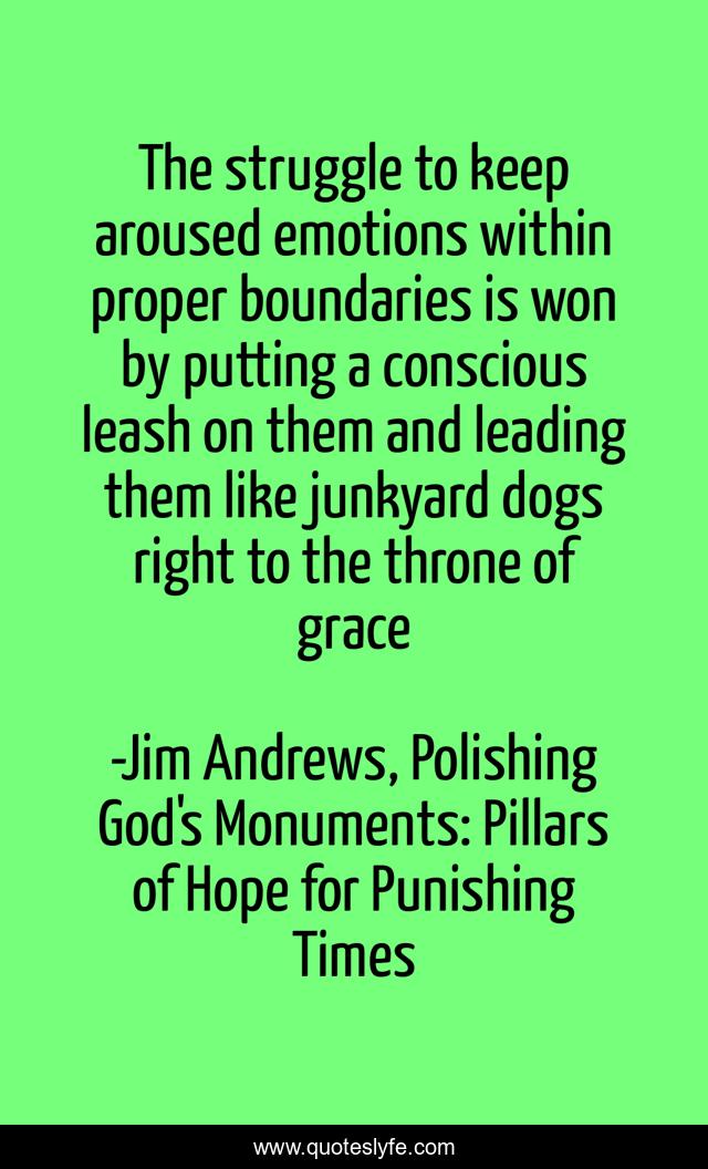 The struggle to keep aroused emotions within proper boundaries is won by putting a conscious leash on them and leading them like junkyard dogs right to the throne of grace