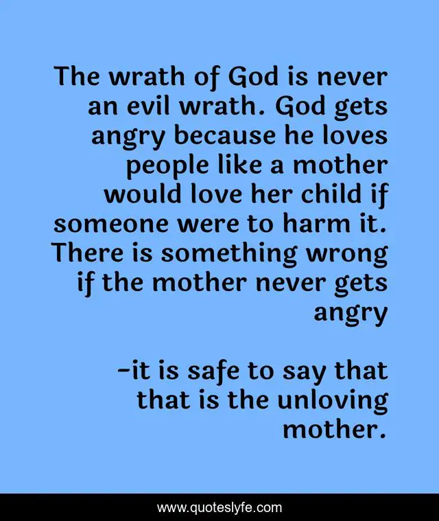 The wrath of God is never an evil wrath. God gets angry because he loves people like a mother would love her child if someone were to harm it. There is something wrong if the mother never gets angry