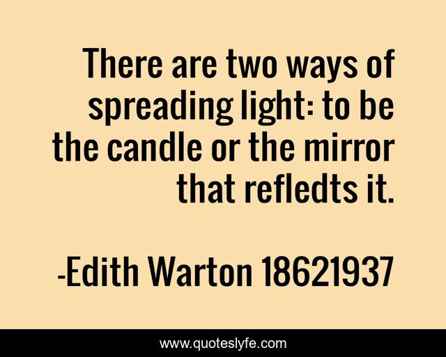 There are two ways of spreading light: to be the candle or the mirror that refledts it.