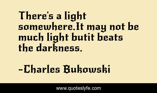 There's a light somewhere.It may not be much light butit beats the darkness.