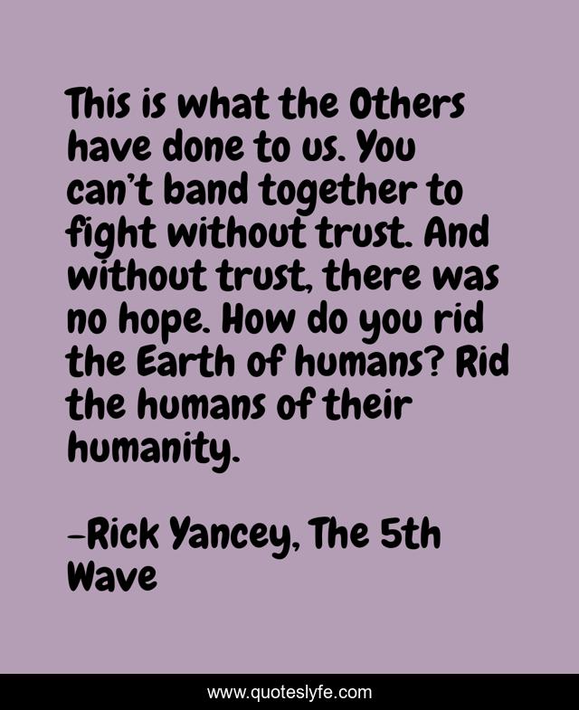 This is what the Others have done to us. You can’t band together to fight without trust. And without trust, there was no hope. How do you rid the Earth of humans? Rid the humans of their humanity.