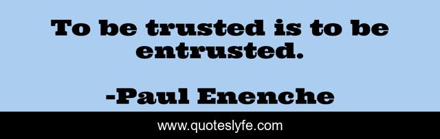 To be trusted is to be entrusted.