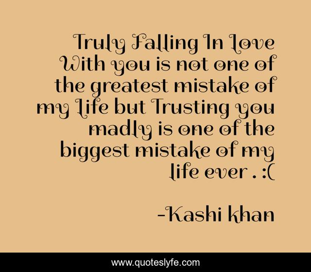 Truly Falling In Love With you is not one of the greatest mistake of my Life but Trusting you madly is one of the biggest mistake of my life ever . :(