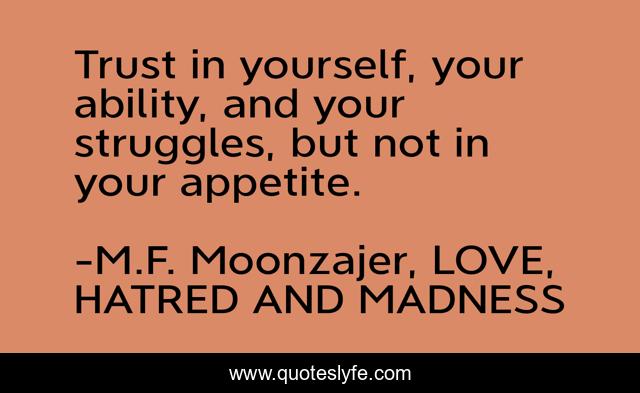 Trust in yourself, your ability, and your struggles, but not in your appetite.
