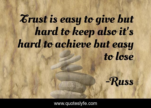 Trust is easy to give but hard to keep also it's hard to achieve but easy to lose