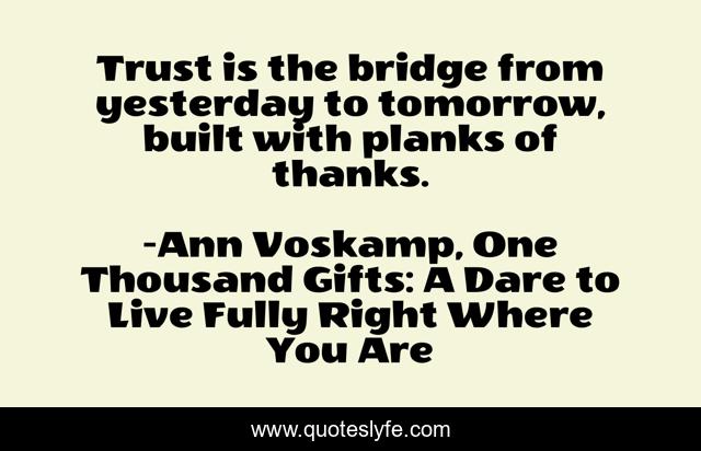 Trust is the bridge from yesterday to tomorrow, built with planks of thanks.