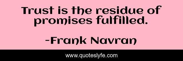 Trust is the residue of promises fulfilled.