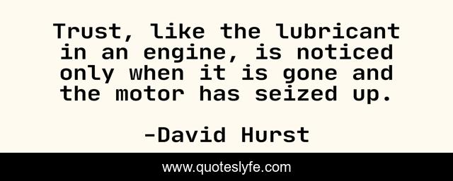 Trust, like the lubricant in an engine, is noticed only when it is gone and the motor has seized up.