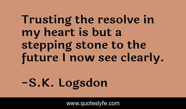 Trusting the resolve in my heart is but a stepping stone to the future I now see clearly.