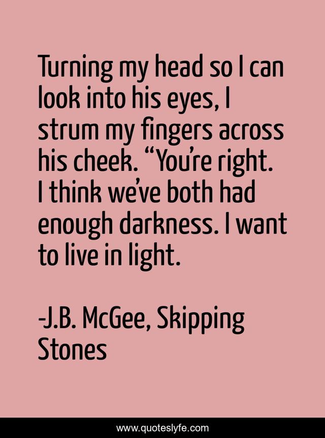 Turning my head so I can look into his eyes, I strum my fingers across his cheek. “You’re right. I think we’ve both had enough darkness. I want to live in light.