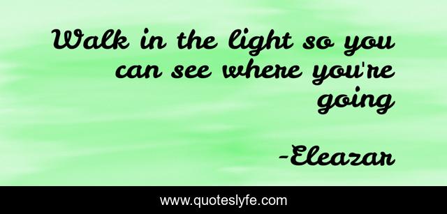 Walk in the light so you can see where you're going
