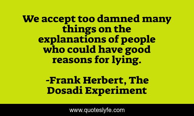 We accept too damned many things on the explanations of people who could have good reasons for lying.