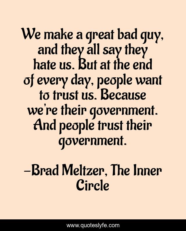 We make a great bad guy, and they all say they hate us. But at the end of every day, people want to trust us. Because we're their government. And people trust their government.
