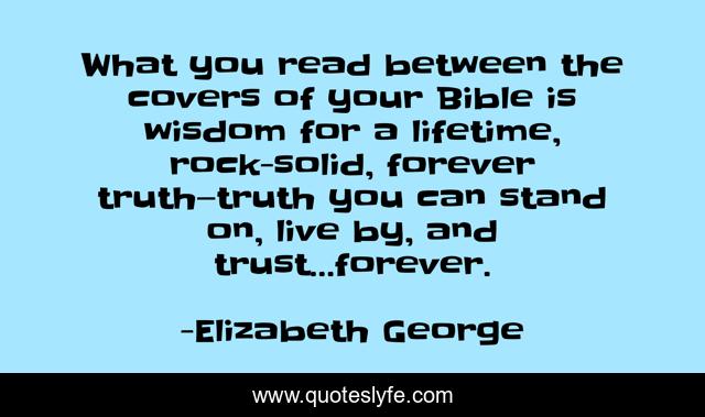What you read between the covers of your Bible is wisdom for a lifetime, rock-solid, forever truth—truth you can stand on, live by, and trust…forever.