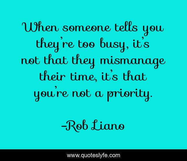 When someone tells you they’re too busy, it’s not that they mismanage their time, it’s that you’re not a priority.