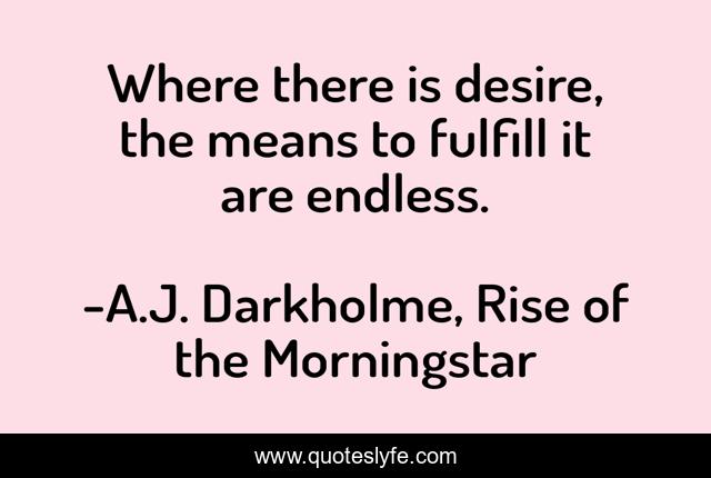 Where there is desire, the means to fulfill it are endless.