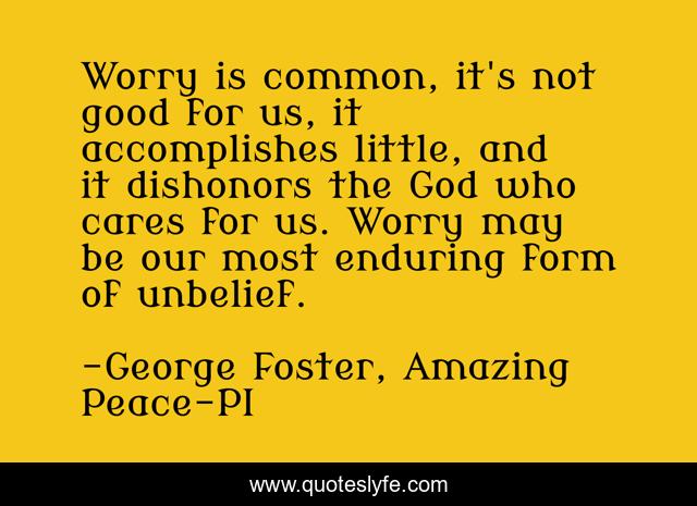 Worry is common, it's not good for us, it accomplishes little, and it dishonors the God who cares for us. Worry may be our most enduring form of unbelief.