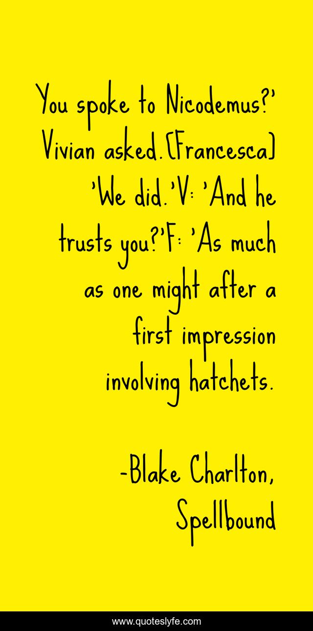 You spoke to Nicodemus?' Vivian asked.[Francesca] 'We did.'V: 'And he trusts you?'F: 'As much as one might after a first impression involving hatchets.