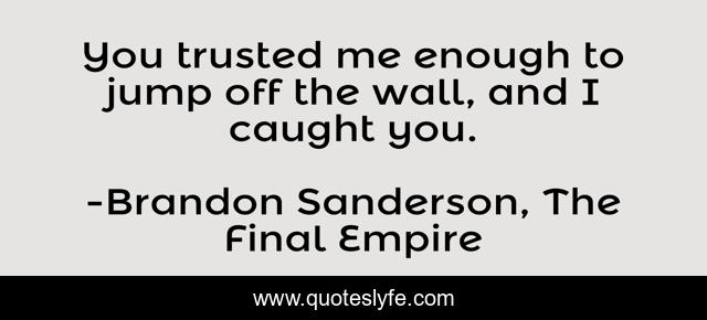 You trusted me enough to jump off the wall, and I caught you.
