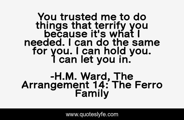 You trusted me to do things that terrify you because it's what I needed. I can do the same for you. I can hold you. I can let you in.
