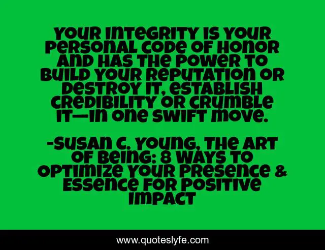 Your integrity is your personal code of honor and has the power to build your reputation or destroy it, establish credibility or crumble it—in one swift move.