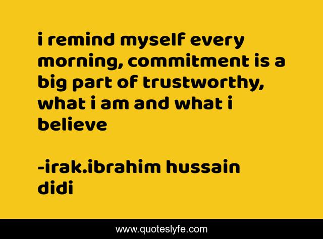 i remind myself every morning, commitment is a big part of trustworthy, what i am and what i believe