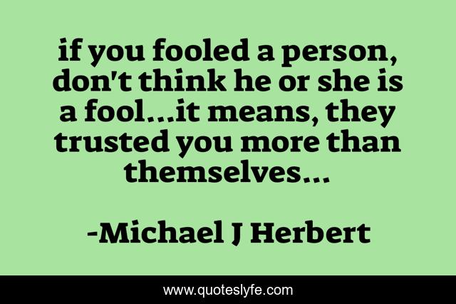 if you fooled a person, don't think he or she is a fool...it means, they trusted you more than themselves...